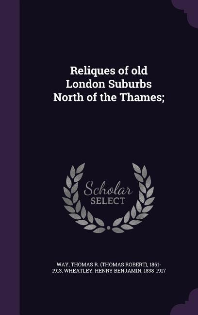 Reliques of old London Suburbs North of the Thames;