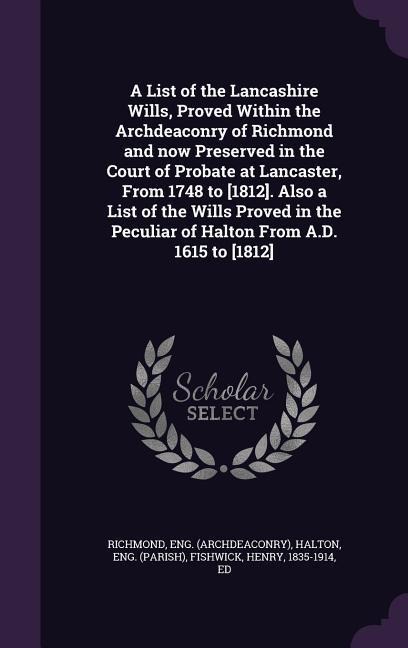 A List of the Lancashire Wills, Proved Within the Archdeaconry of Richmond and now Preserved in the Court of Probate at Lancaster, From 1748 to [1812]