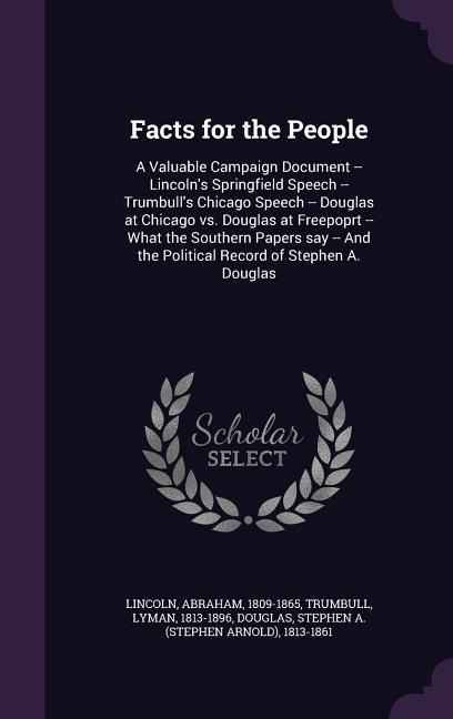 Facts for the People: A Valuable Campaign Document -- Lincolns Springfield Speech -- Trumbulls Chicago Speech -- Douglas at Chicago vs. Douglas at Freepoprt -- What the Southern Papers say -- And the Political Record of Stephen A. Douglas