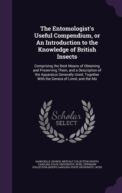 The Entomologists Useful Compendium, or An Introduction to the Knowledge of British Insects: Comprising the Best Means of Obtaining and Preserving Them, and a Description of the Apparatus Generally Used; Together With the Genera of Linné, and the Mo