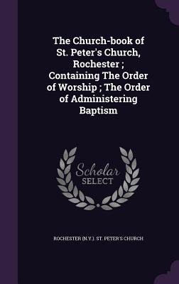The Church-book of St. Peters Church, Rochester; Containing The Order of Worship; The Order of Administering Baptism