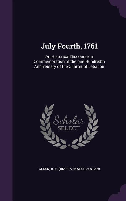 July Fourth, 1761: An Historical Discourse in Commemoration of the one Hundredth Anniversary of the Charter of Lebanon