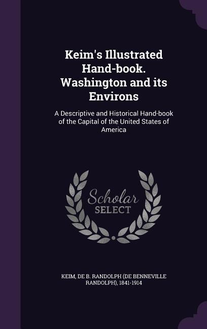 Keims Illustrated Hand-book. Washington and its Environs: A Descriptive and Historical Hand-book of the Capital of the United States of America