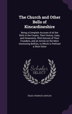 The Church and Other Bells of Kincardineshire: Being a Complete Account of all the Bells in the County, Their History, Uses, and Ornaments; With Notices of Their Founders, and an Article on the More Interesting Belfries, to Which is Prefixed a Short Gene