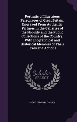 Portraits of Illustrious Personages of Great Britain. Engraved From Authentic Pictures in the Galleries of the Nobility and the Public Collections of