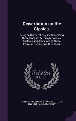 Dissertation on the Gipsies,: Being an Historical Enquiry, Concerning the Manner of Life, Family Conomy, Customs and Conditions of These People in Europe, and Their Origin