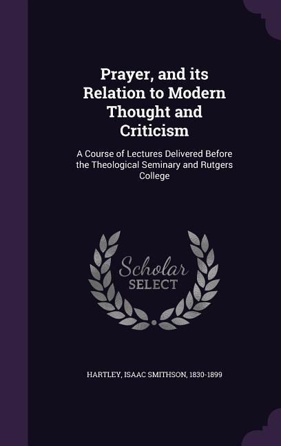 Prayer, and its Relation to Modern Thought and Criticism: A Course of Lectures Delivered Before the Theological Seminary and Rutgers College