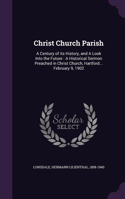 Christ Church Parish: A Century of its History, and A Look Into the Future: A Historical Sermon Preached in Christ Church, Hartford... February 9, 1902