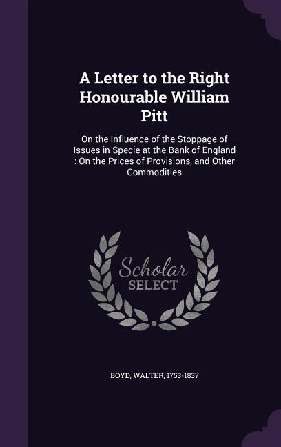 A Letter to the Right Honourable William Pitt: On the Influence of the Stoppage of Issues in Specie at the Bank of England: On the Prices of Provisions, and Other Commodities
