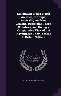 Emigration Fields. North America, the Cape, Australia, and New Zealand; Describing These Countries, and Giving a Comparative View of the Advantages They Present to British Settlers