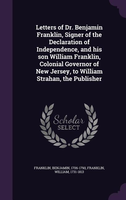 Letters of Dr. Benjamin Franklin, Signer of the Declaration of Independence, and his son William Franklin, Colonial Governor of New Jersey, to William Strahan, the Publisher