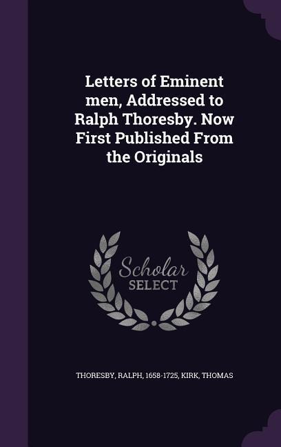 Letters of Eminent men, Addressed to Ralph Thoresby. Now First Published From the Originals
