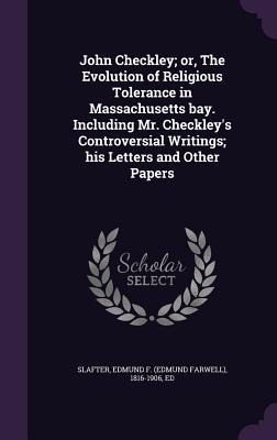 John Checkley; or, The Evolution of Religious Tolerance in Massachusetts bay. Including Mr. Checkleys Controversial Writings; his Letters and Other Papers