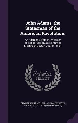 John Adams, the Statesman of the American Revolution.: An Address Before the Webster Historical Society, at its Annual Meeting in Boston, Jan. 18, 1884