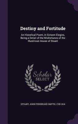Destiny and Fortitude: An Historical Poem, in Sixteen Elegies, Being a Detail of the Misfortunes of the Illustrious House of Stuart