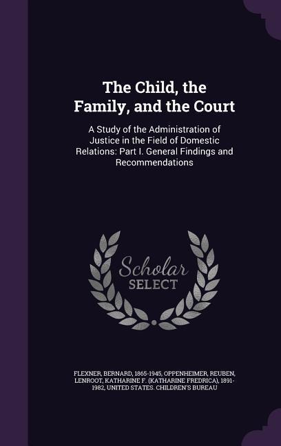 The Child, the Family, and the Court: A Study of the Administration of Justice in the Field of Domestic Relations: Part I. General Findings and Recommendations