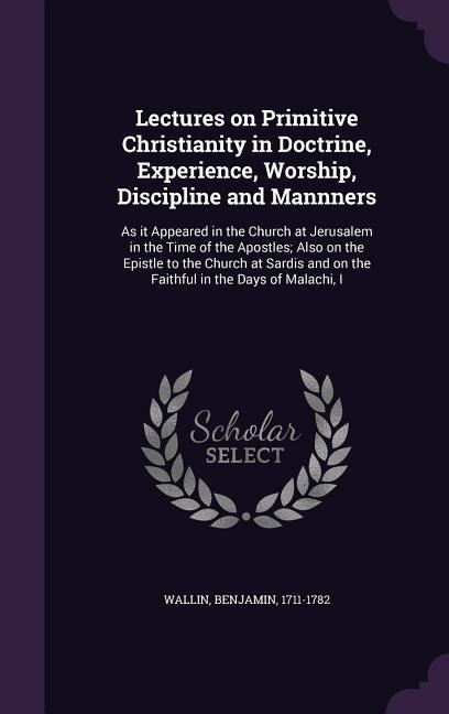 Lectures on Primitive Christianity in Doctrine, Experience, Worship, Discipline and Mannners: As it Appeared in the Church at Jerusalem in the Time of the Apostles; Also on the Epistle to the Church at Sardis and on the Faithful in the Days of Malachi, I