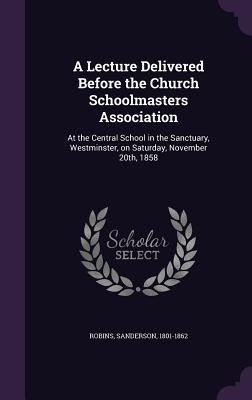 A Lecture Delivered Before the Church Schoolmasters Association: At the Central School in the Sanctuary, Westminster, on Saturday, November 20th, 1858
