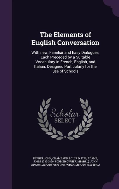 The Elements of English Conversation: With new, Familiar and Easy Dialogues, Each Preceded by a Suitable Vocabulary in French, English, and Italian. Designed Particularly for the use of Schools