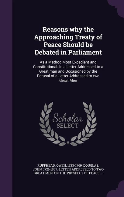 Reasons why the Approaching Treaty of Peace Should be Debated in Parliament: As a Method Most Expedient and Constitutional. In a Letter Addressed to a Great man and Occasioned by the Perusal of a Letter Addressed to two Great Men