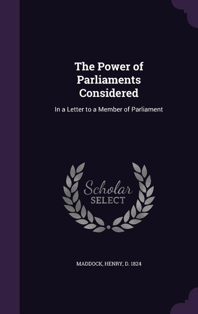 The Power of Parliaments Considered: In a Letter to a Member of Parliament