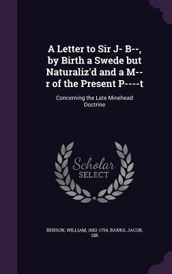 A Letter to Sir J- B--, by Birth a Swede but Naturalizd and a M--r of the Present P----t: Concerning the Late Minehead Doctrine