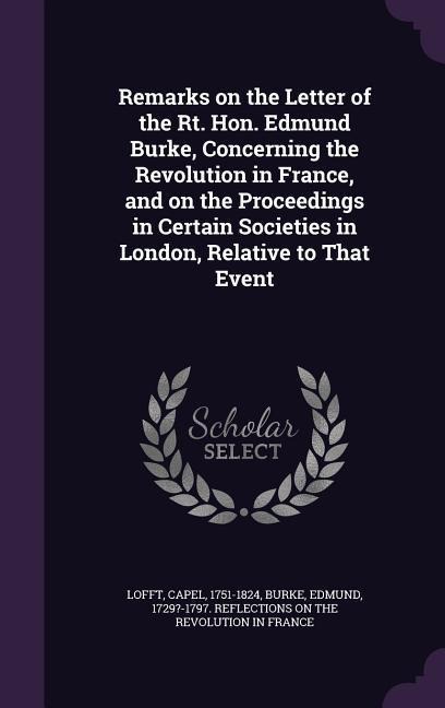 Remarks on the Letter of the Rt. Hon. Edmund Burke, Concerning the Revolution in France, and on the Proceedings in Certain Societies in London, Relative to That Event