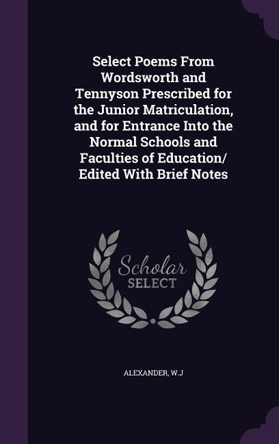 Select Poems From Wordsworth and Tennyson Prescribed for the Junior Matriculation, and for Entrance Into the Normal Schools and Faculties of Education