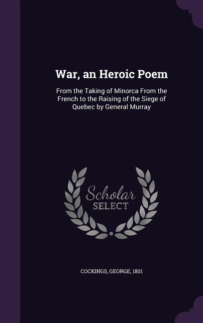 War, an Heroic Poem: From the Taking of Minorca From the French to the Raising of the Siege of Quebec by General Murray