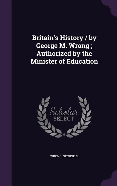 Britains History / by George M. Wrong; Authorized by the Minister of Education