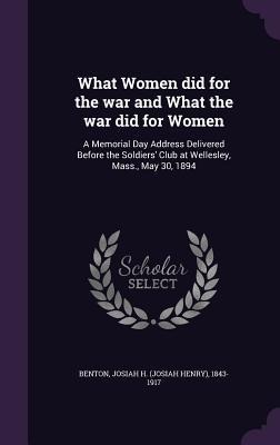 What Women did for the war and What the war did for Women: A Memorial Day Address Delivered Before the Soldiers Club at Wellesley, Mass., May 30, 189
