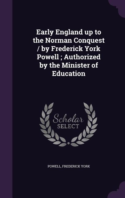 Early England up to the Norman Conquest / by Frederick York Powell; Authorized by the Minister of Education