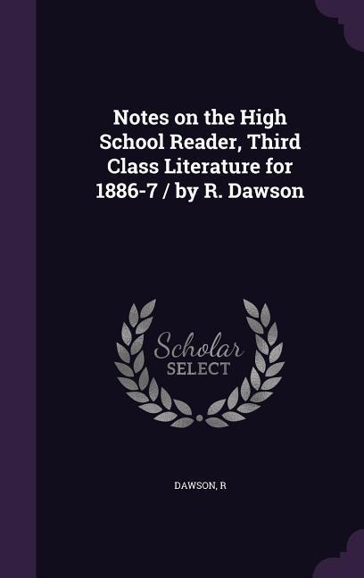 Notes on the High School Reader, Third Class Literature for 1886-7 / by R. Dawson