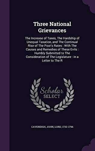 Three National Grievances The Increase of Taxes, The Hardship of Unequal Taxation, and The Continual Rise of The Poor's Rates: With The Causes and Remedies of These Evils: Humbly Submitted to The Consideration of The Legislature: in a Letter to The R