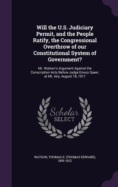 Will the U.S. Judiciary Permit, and the People Ratify, the Congressional Overthrow of our Constitutional System of Government?: Mr. Watson's Argument Against the Conscription Acts Before Judge Emory Speer, at Mt. Airy, August 18, 1917