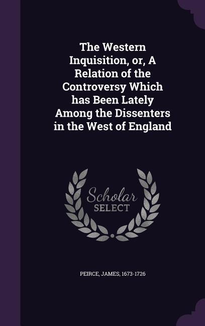 The Western Inquisition, or, A Relation of the Controversy Which has Been Lately Among the Dissenters in the West of England