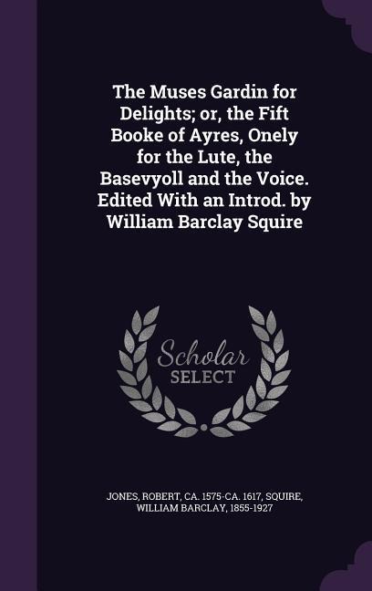 The Muses Gardin for Delights; or, the Fift Booke of Ayres, Onely for the Lute, the Basevyoll and the Voice. Edited With an Introd. by William Barclay Squire