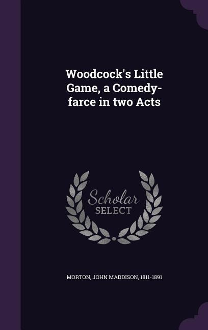 Woodcocks Little Game, a Comedy-farce in two Acts