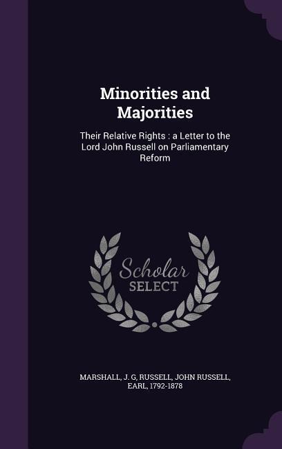 Minorities and Majorities: Their Relative Rights: a Letter to the Lord John Russell on Parliamentary Reform