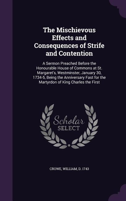 The Mischievous Effects and Consequences of Strife and Contention: A Sermon Preached Before the Honourable House of Commons at St. Margaret's, Westminster, January 30, 1734-5, Being the Anniversary Fast for the Martyrdon of King Charles the First
