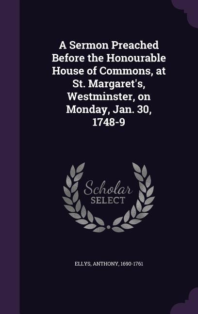 A Sermon Preached Before the Honourable House of Commons, at St. Margarets, Westminster, on Monday, Jan. 30, 1748-9