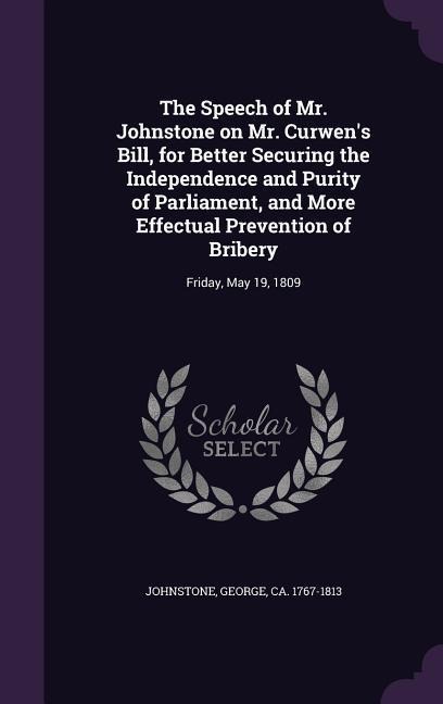 The Speech of Mr. Johnstone on Mr. Curwens Bill, for Better Securing the Independence and Purity of Parliament, and More Effectual Prevention of Bribery: Friday, May 19, 1809