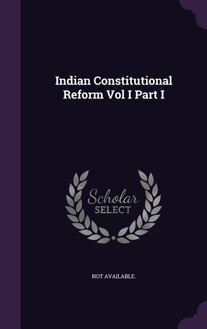 Indian Constitutional Reform Vol I Part I