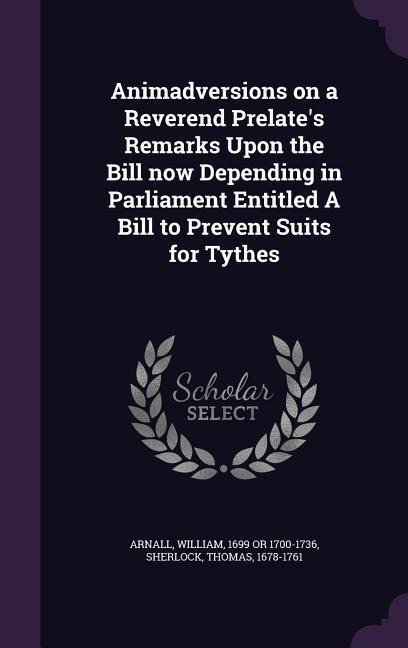 Animadversions on a Reverend Prelate's Remarks Upon the Bill now Depending in Parliament Entitled A Bill to Prevent Suits for Tythes