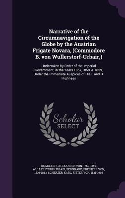 Narrative of the Circumnavigation of the Globe by the Austrian Frigate Novara, (Commodore B. von Wullerstorf-Urbair, ): Undertaken by Order of the Imperial Government, in the Years L857,1858, & 1859, Under the Immediate Auspices of His I. and R. Highness