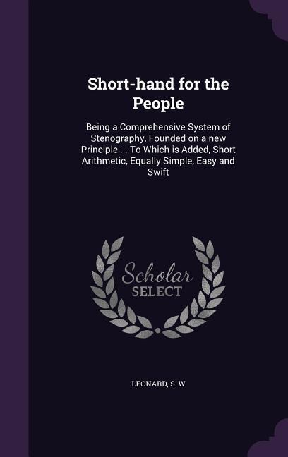Short-hand for the People: Being a Comprehensive System of Stenography, Founded on a new Principle ... To Which is Added, Short Arithmetic, Equally Simple, Easy and Swift