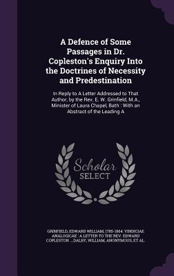 A Defence of Some Passages in Dr. Copleston's Enquiry Into the Doctrines of Necessity and Predestination: In Reply to A Letter Addressed to That Author, by the Rev. E. W. Grinfield, M.A., Minister of Laura Chapel, Bath: With an Abstract of the Leading A