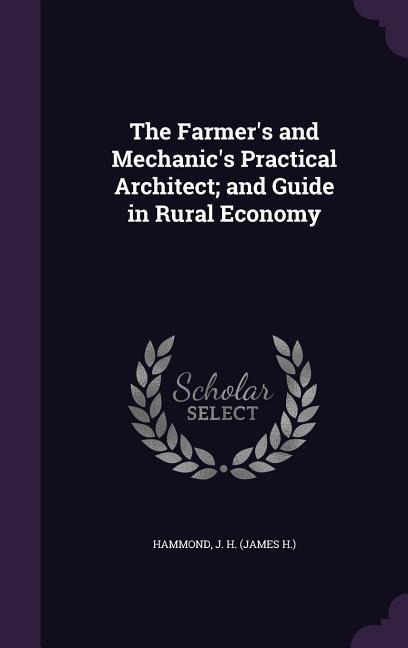 The Farmers and Mechanics Practical Architect; and Guide in Rural Economy