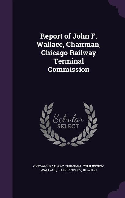 Report of John F. Wallace, Chairman, Chicago Railway Terminal Commission