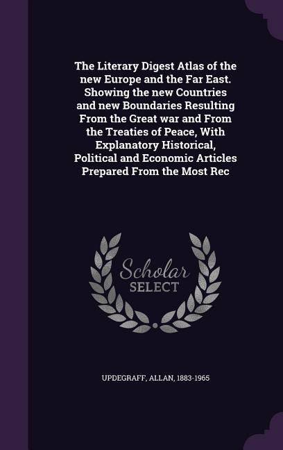 The Literary Digest Atlas of the new Europe and the Far East. Showing the new Countries and new Boundaries Resulting From the Great war and From the Treaties of Peace, With Explanatory Historical, Political and Economic Articles Prepared From the Most Rec